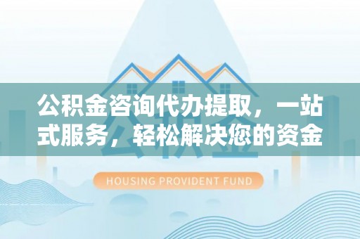 文圣公积金咨询代办提取，一站式服务，轻松解决您的资金需求