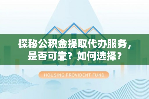 文圣探秘公积金提取代办服务，是否可靠？如何选择？