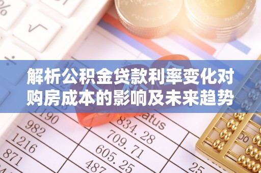文圣解析公积金贷款利率变化对购房成本的影响及未来趋势