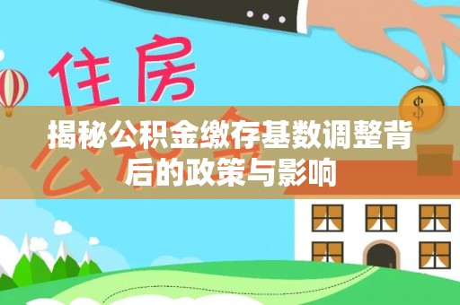文圣揭秘公积金缴存基数调整背后的政策与影响