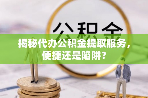 文圣揭秘代办公积金提取服务，便捷还是陷阱？