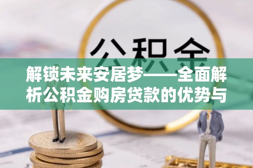 文圣解锁未来安居梦——全面解析公积金购房贷款的优势与策略