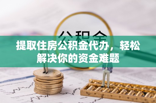 文圣提取住房公积金代办，轻松解决你的资金难题