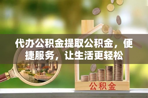 文圣代办公积金提取公积金，便捷服务，让生活更轻松