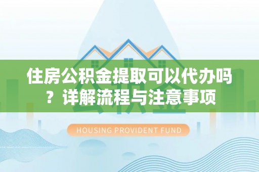 文圣住房公积金提取可以代办吗？详解流程与注意事项