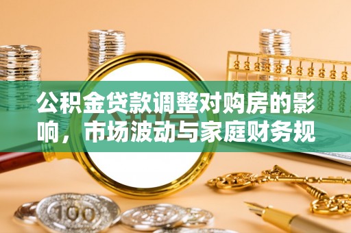 文圣公积金贷款调整对购房的影响，市场波动与家庭财务规划