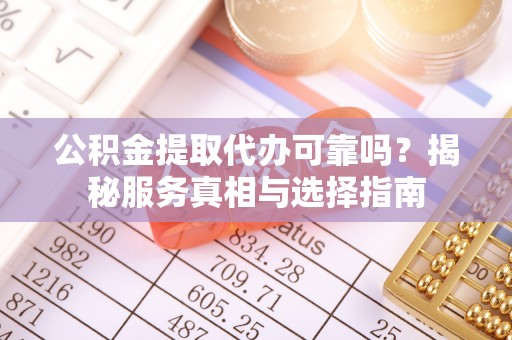 文圣公积金提取代办可靠吗？揭秘服务真相与选择指南