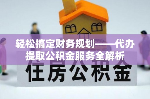 文圣轻松搞定财务规划——代办提取公积金服务全解析