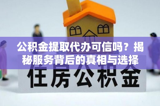 文圣公积金提取代办可信吗？揭秘服务背后的真相与选择