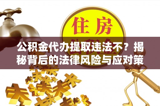 文圣公积金代办提取违法不？揭秘背后的法律风险与应对策略