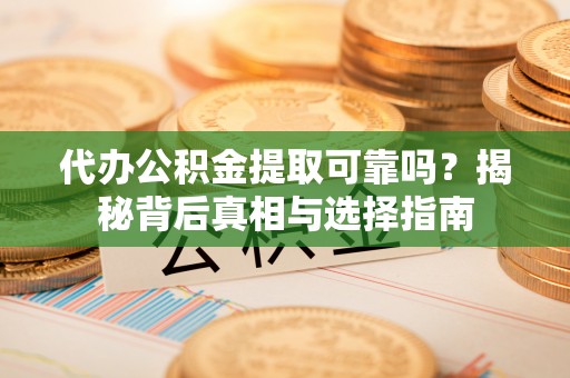 文圣代办公积金提取可靠吗？揭秘背后真相与选择指南