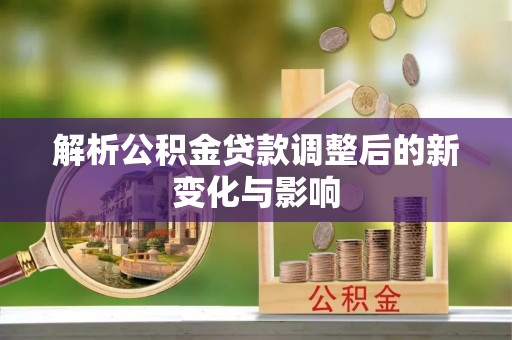 文圣解析公积金贷款调整后的新变化与影响