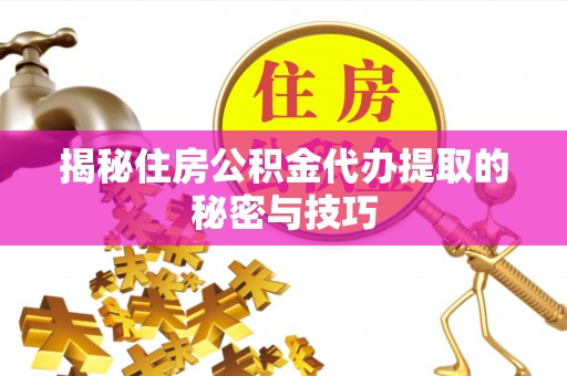 文圣揭秘住房公积金代办提取的秘密与技巧