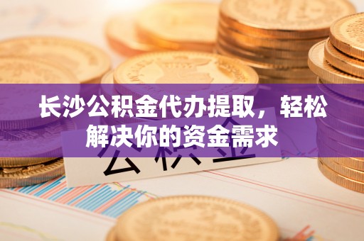 文圣长沙公积金代办提取，轻松解决你的资金需求
