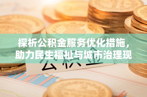 文圣探析公积金服务优化措施，助力民生福祉与城市治理现代化