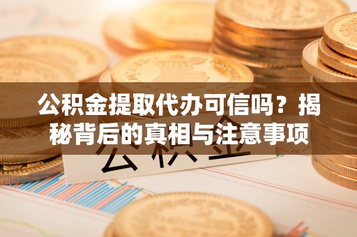文圣公积金提取代办可信吗？揭秘背后的真相与注意事项