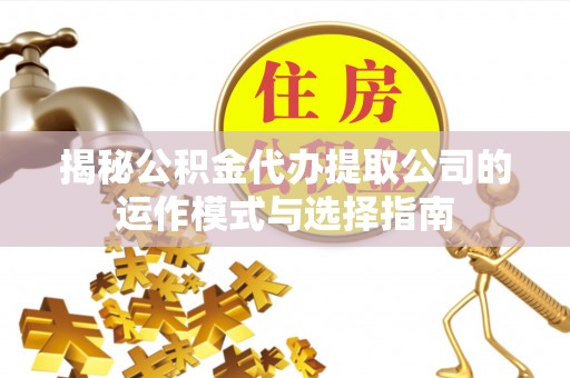 文圣揭秘公积金代办提取公司的运作模式与选择指南