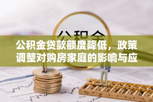 文圣公积金贷款额度降低，政策调整对购房家庭的影响与应对策略