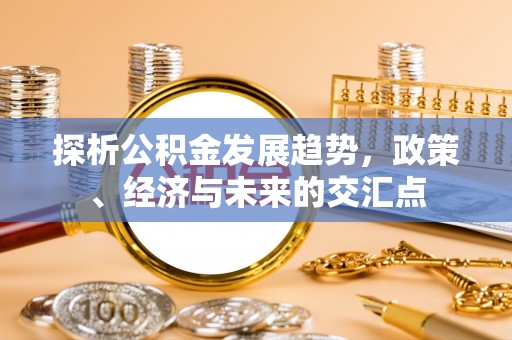 文圣探析公积金发展趋势，政策、经济与未来的交汇点