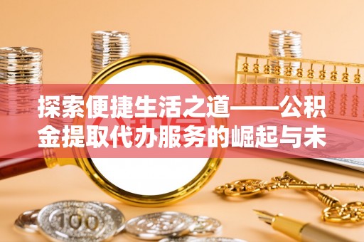 文圣探索便捷生活之道——公积金提取代办服务的崛起与未来