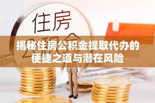 文圣揭秘住房公积金提取代办的便捷之道与潜在风险