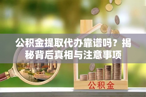 文圣公积金提取代办靠谱吗？揭秘背后真相与注意事项