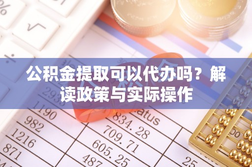 文圣公积金提取可以代办吗？解读政策与实际操作