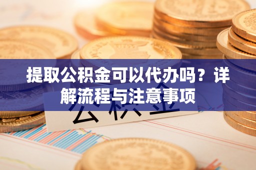 文圣提取公积金可以代办吗？详解流程与注意事项