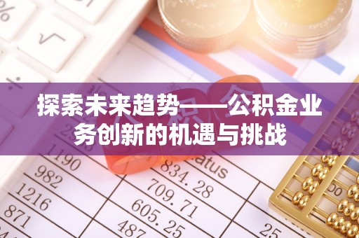 文圣探索未来趋势——公积金业务创新的机遇与挑战