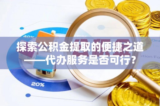 文圣探索公积金提取的便捷之道——代办服务是否可行？