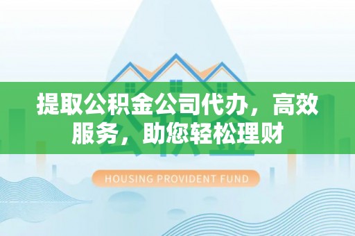 文圣提取公积金公司代办，高效服务，助您轻松理财