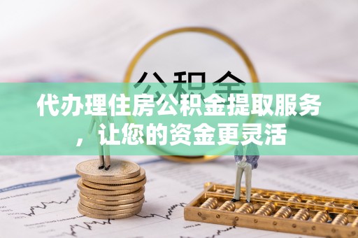 文圣代办理住房公积金提取服务，让您的资金更灵活