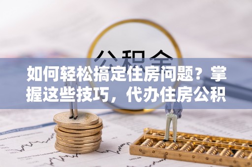 文圣如何轻松搞定住房问题？掌握这些技巧，代办住房公积金提取不再难