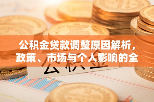 文圣公积金贷款调整原因解析，政策、市场与个人影响的全面解读