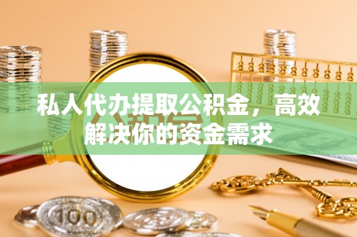 文圣私人代办提取公积金，高效解决你的资金需求