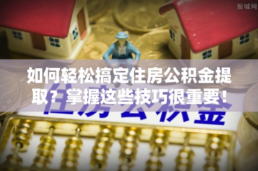 文圣如何轻松搞定住房公积金提取？掌握这些技巧很重要！