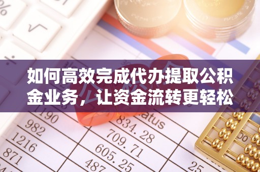 文圣如何高效完成代办提取公积金业务，让资金流转更轻松