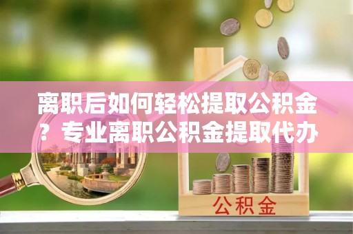 文圣离职后如何轻松提取公积金？专业离职公积金提取代办服务指南