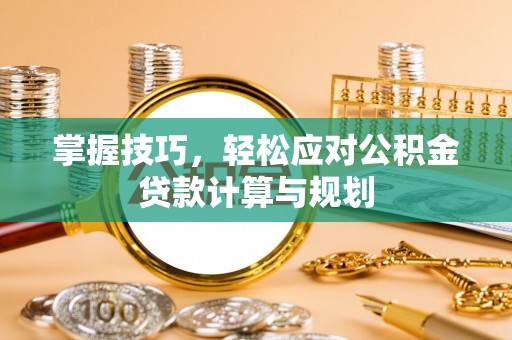 文圣掌握技巧，轻松应对公积金贷款计算与规划