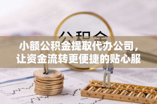 文圣小额公积金提取代办公司，让资金流转更便捷的贴心服务