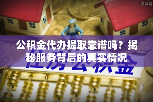 文圣公积金代办提取靠谱吗？揭秘服务背后的真实情况