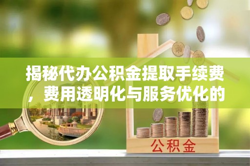 文圣揭秘代办公积金提取手续费，费用透明化与服务优化的关键