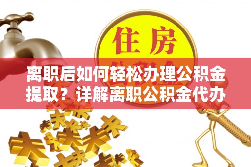 文圣离职后如何轻松办理公积金提取？详解离职公积金代办提取流程