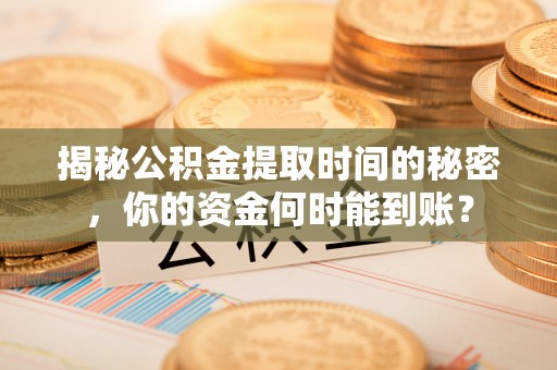 文圣揭秘公积金提取时间的秘密，你的资金何时能到账？