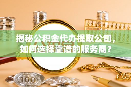 文圣揭秘公积金代办提取公司，如何选择靠谱的服务商？