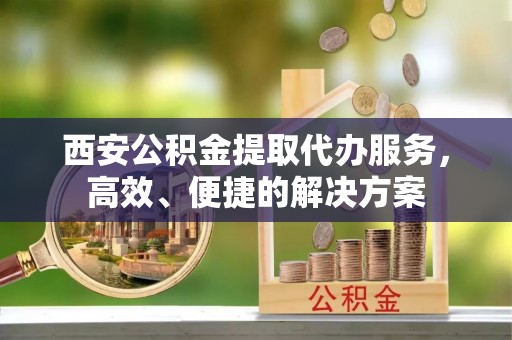 文圣西安公积金提取代办服务，高效、便捷的解决方案