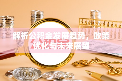 文圣解析公积金发展趋势，政策优化与未来展望