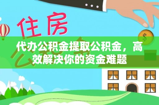 文圣代办公积金提取公积金，高效解决你的资金难题
