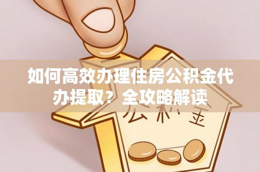 文圣如何高效办理住房公积金代办提取？全攻略解读
