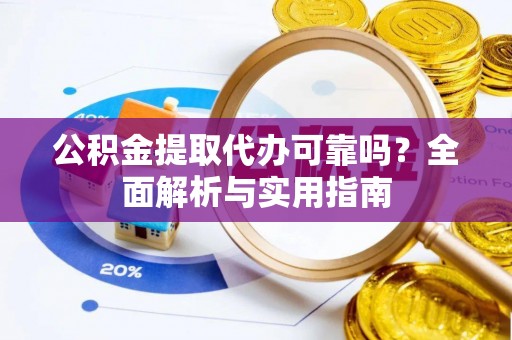 文圣公积金提取代办可靠吗？全面解析与实用指南